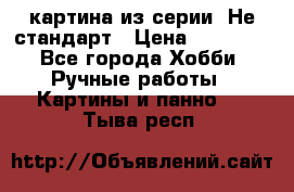 картина из серии- Не стандарт › Цена ­ 19 000 - Все города Хобби. Ручные работы » Картины и панно   . Тыва респ.